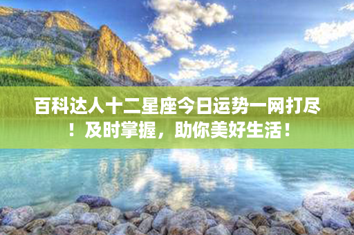 百科达人十二星座今日运势一网打尽！及时掌握，助你美好生活！