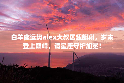 白羊座运势alex大叔展翅翱翔，岁末登上巅峰，请星座守护加冕！