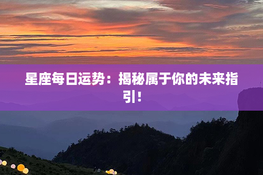 星座每日运势：揭秘属于你的未来指引！