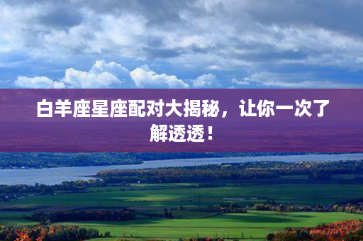 白羊座星座配对大揭秘，让你一次了解透透！