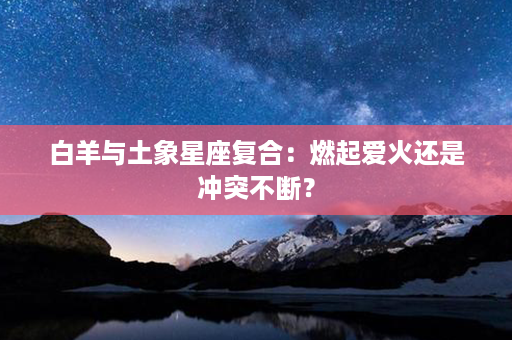 白羊与土象星座复合：燃起爱火还是冲突不断？