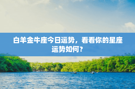 白羊金牛座今日运势，看看你的星座运势如何？