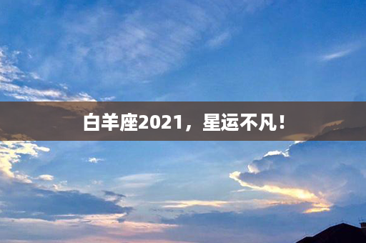 白羊座2021，星运不凡！