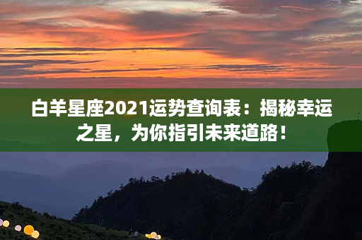 白羊星座2021运势查询表：揭秘幸运之星，为你指引未来道路！