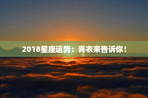 2018星座运势：青衣来告诉你！