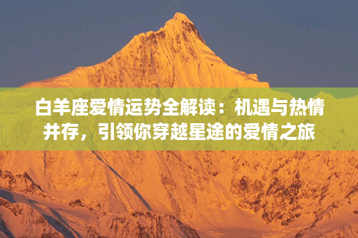 白羊座爱情运势全解读：机遇与热情并存，引领你穿越星途的爱情之旅