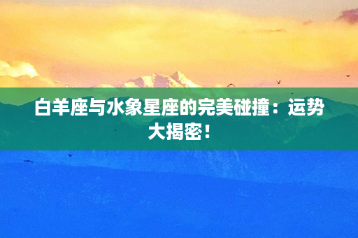 白羊座与水象星座的完美碰撞：运势大揭密！