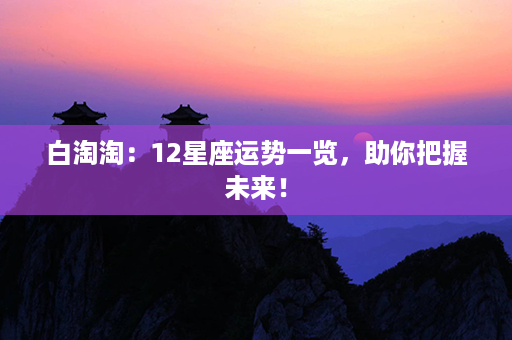 白淘淘：12星座运势一览，助你把握未来！