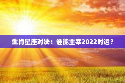 生肖星座对决：谁能主宰2022时运？