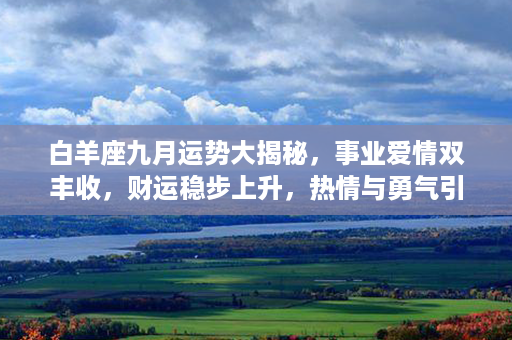 白羊座九月运势大揭秘，事业爱情双丰收，财运稳步上升，热情与勇气引领前方。