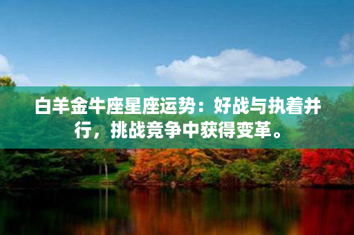 白羊金牛座星座运势：好战与执着并行，挑战竞争中获得变革。