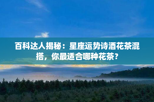 百科达人揭秘：星座运势诗酒花茶混搭，你最适合哪种花茶？