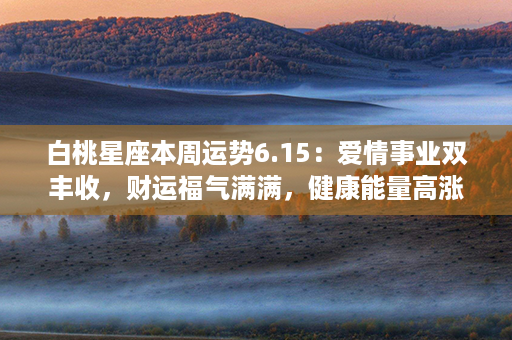 白桃星座本周运势6.15：爱情事业双丰收，财运福气满满，健康能量高涨！