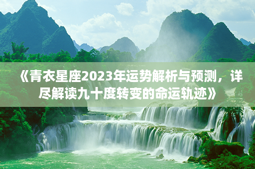 《青衣星座2023年运势解析与预测，详尽解读九十度转变的命运轨迹》