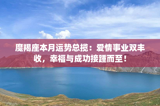 魔羯座本月运势总揽：爱情事业双丰收，幸福与成功接踵而至！