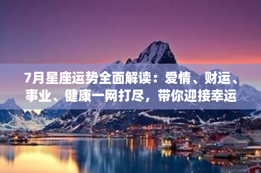 7月星座运势全面解读：爱情、财运、事业、健康一网打尽，带你迎接幸运瞬间！