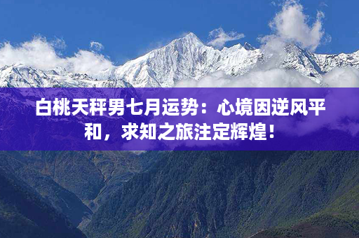 白桃天秤男七月运势：心境因逆风平和，求知之旅注定辉煌！