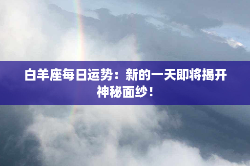 白羊座每日运势：新的一天即将揭开神秘面纱！