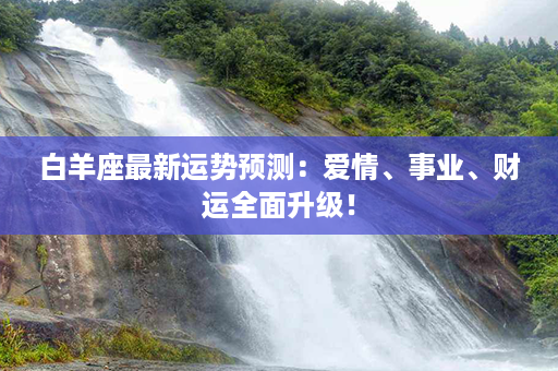 白羊座最新运势预测：爱情、事业、财运全面升级！