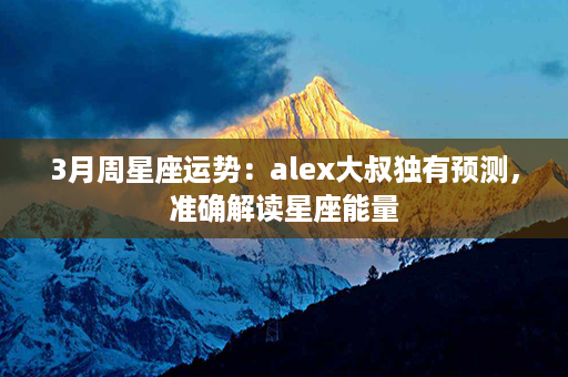 3月周星座运势：alex大叔独有预测，准确解读星座能量