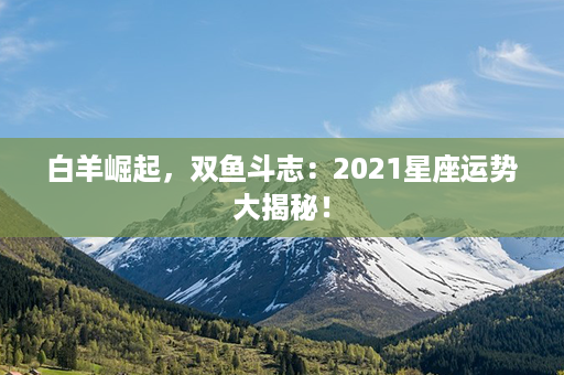 白羊崛起，双鱼斗志：2021星座运势大揭秘！