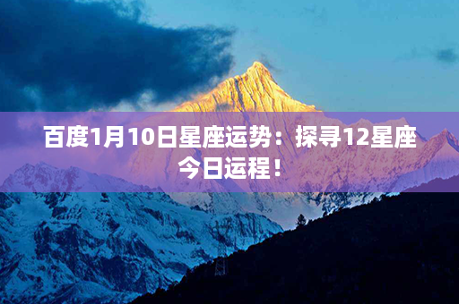 百度1月10日星座运势：探寻12星座今日运程！