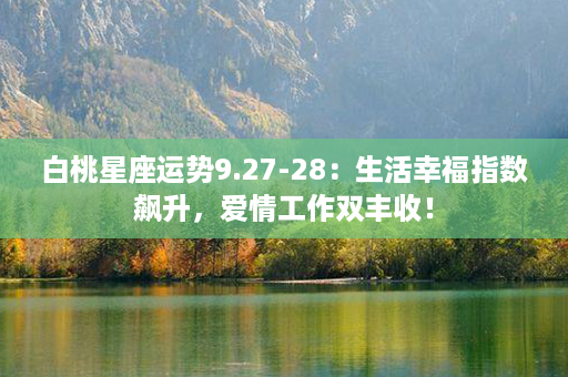 白桃星座运势9.27-28：生活幸福指数飙升，爱情工作双丰收！