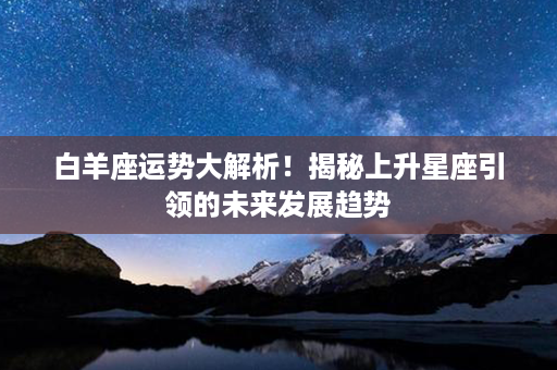 白羊座运势大解析！揭秘上升星座引领的未来发展趋势