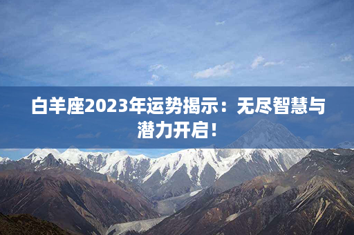 白羊座2023年运势揭示：无尽智慧与潜力开启！