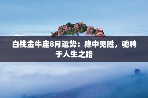 白桃金牛座8月运势：稳中见胜，驰骋于人生之路