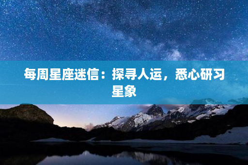 每周星座迷信：探寻人运，悉心研习星象