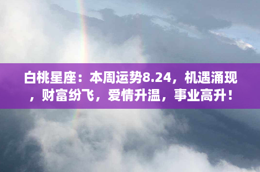 白桃星座：本周运势8.24，机遇涌现，财富纷飞，爱情升温，事业高升！