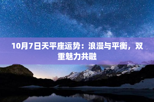 10月7日天平座运势：浪漫与平衡，双重魅力共融