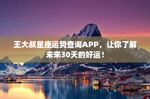 王大叔星座运势查询APP，让你了解未来30天的好运！