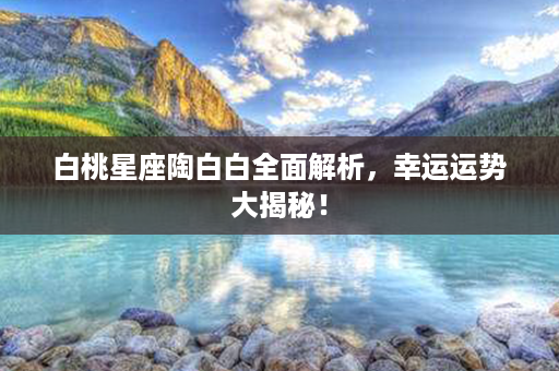 白桃星座陶白白全面解析，幸运运势大揭秘！