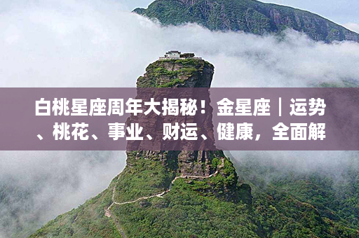 白桃星座周年大揭秘！金星座┃运势、桃花、事业、财运、健康，全面解密！