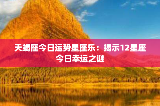 天蝎座今日运势星座乐：揭示12星座今日幸运之谜