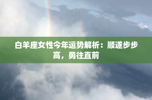 白羊座女性今年运势解析：顺遂步步高，勇往直前