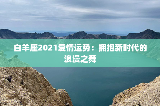 白羊座2021爱情运势：拥抱新时代的浪漫之舞