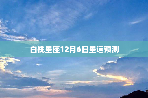 白桃星座12月6日星运预测