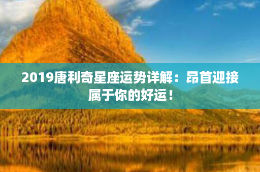 2019唐利奇星座运势详解：昂首迎接属于你的好运！