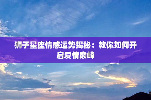 ﻿狮子星座情感运势揭秘：教你如何开启爱情巅峰