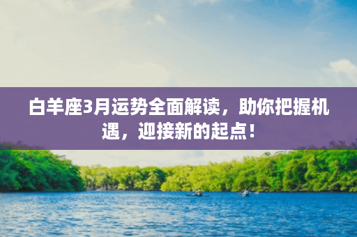 白羊座3月运势全面解读，助你把握机遇，迎接新的起点！