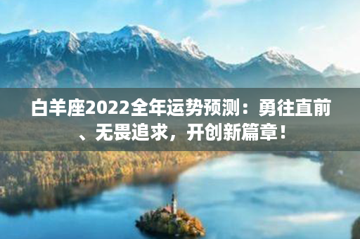 白羊座2022全年运势预测：勇往直前、无畏追求，开创新篇章！