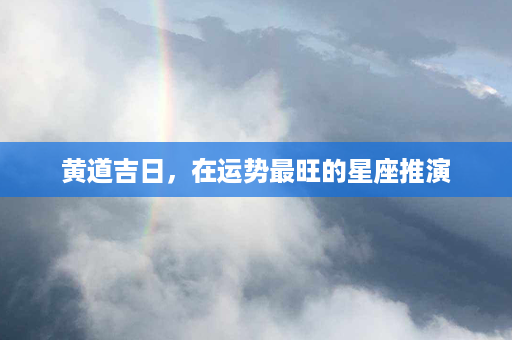 黄道吉日，在运势最旺的星座推演