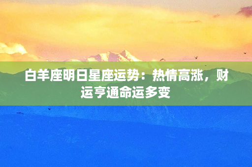 白羊座明日星座运势：热情高涨，财运亨通命运多变