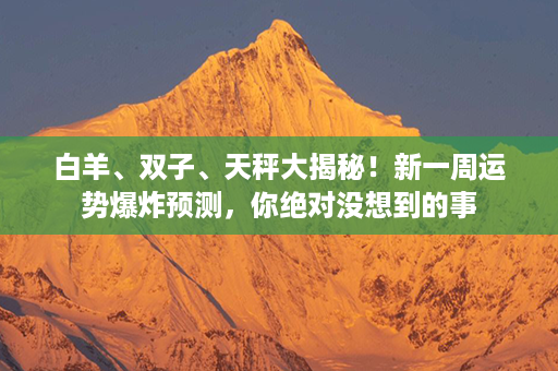 白羊、双子、天秤大揭秘！新一周运势爆炸预测，你绝对没想到的事