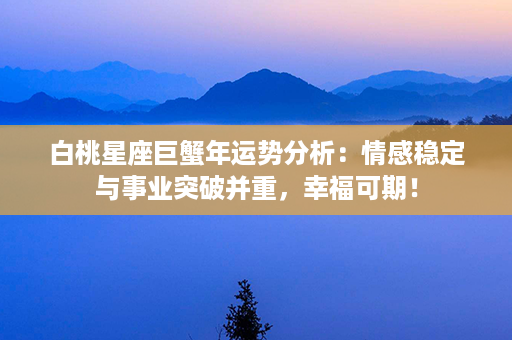 白桃星座巨蟹年运势分析：情感稳定与事业突破并重，幸福可期！