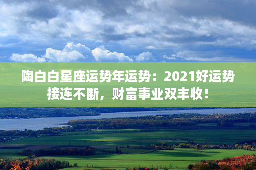 陶白白星座运势年运势：2021好运势接连不断，财富事业双丰收！