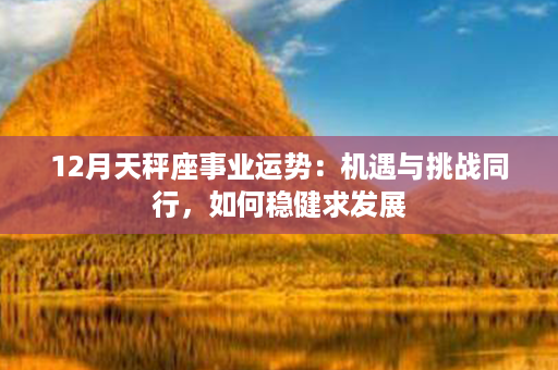 12月天秤座事业运势：机遇与挑战同行，如何稳健求发展